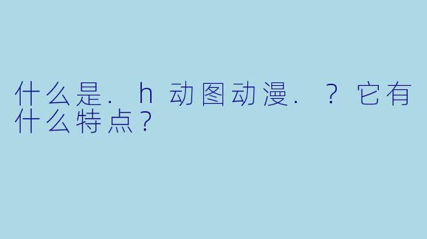 什么是.h动图动漫.？它有什么特点？
