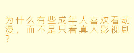 为什么有些成年人喜欢看动漫，而不是只看真人影视剧？