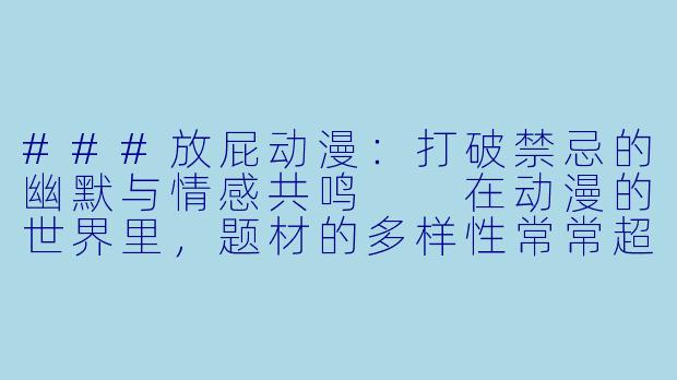 ###放屁动漫：打破禁忌的幽默与情感共鸣

在动漫的世界里，题材的多样性常常超乎想象。从热血的战斗到浪漫的爱情，从科幻的冒险到日常的搞笑，几乎无所不包。然而，有一类题材却因其“不雅”或“尴尬”而长期被边缘化——那就是以“放屁”为主题的动漫。这类作品看似低俗，却意外地挖掘出了人性中的幽默、脆弱与真实情感，成为了小众文化中一道独特的风景线。

####
《噗的一声笑出来：放屁动漫如何用尴尬征服观众》

####
