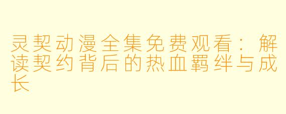 灵契动漫全集免费观看：解读契约背后的热血羁绊与成长