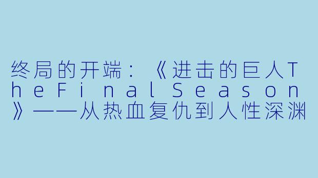 终局的开端：《进击的巨人TheFinalSeason》——从热血复仇到人性深渊的史诗变奏-进击的巨人第四季动漫