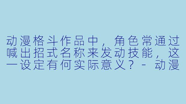 动漫格斗作品中，角色常通过喊出招式名称来发动技能，这一设定有何实际意义？-动漫格斗