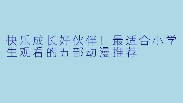 快乐成长好伙伴！最适合小学生观看的五部动漫推荐