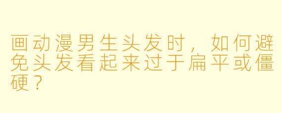 画动漫男生头发时，如何避免头发看起来过于扁平或僵硬？