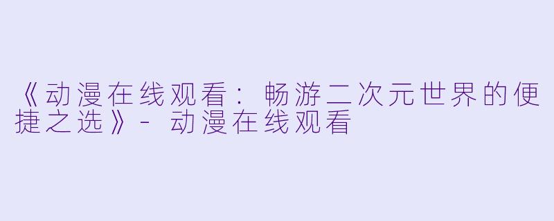 《动漫在线观看：畅游二次元世界的便捷之选》-动漫在线观看