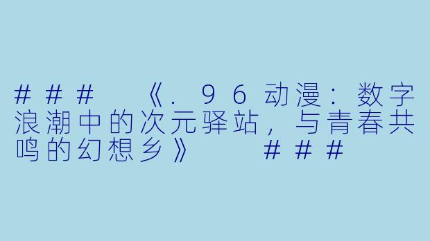 ###
《.96动漫：数字浪潮中的次元驿站，与青春共鸣的幻想乡》

###