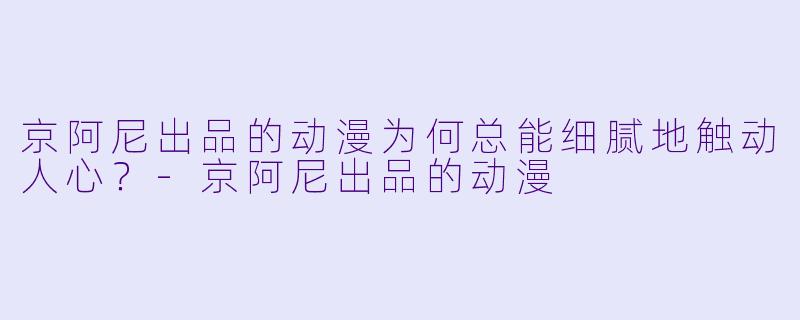 京阿尼出品的动漫为何总能细腻地触动人心？-京阿尼出品的动漫