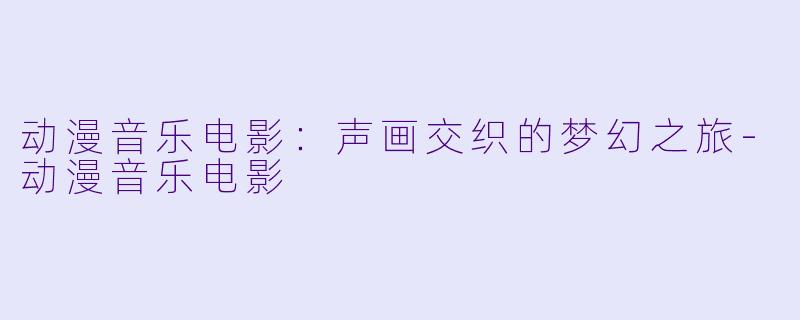 动漫音乐电影：声画交织的梦幻之旅-动漫音乐电影