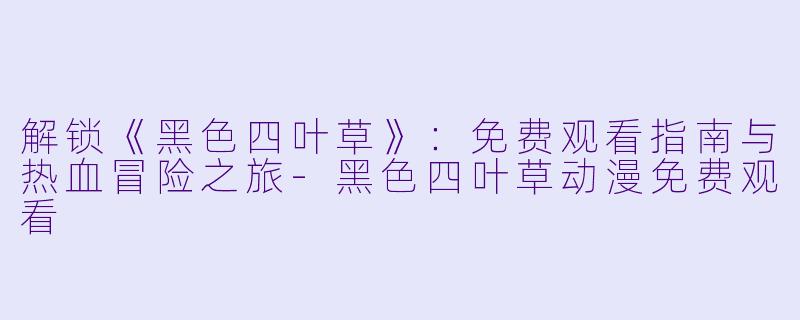 解锁《黑色四叶草》：免费观看指南与热血冒险之旅-黑色四叶草动漫免费观看