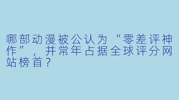 哪部动漫被公认为“零差评神作”，并常年占据全球评分网站榜首？