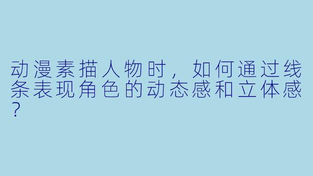 动漫素描人物时，如何通过线条表现角色的动态感和立体感？