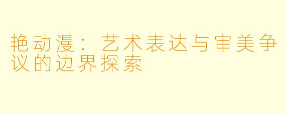 艳动漫：艺术表达与审美争议的边界探索
