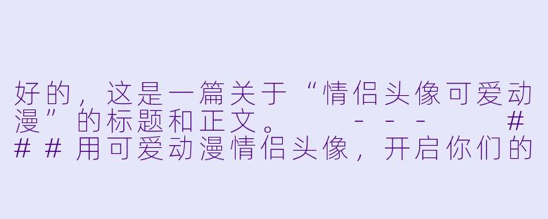 好的，这是一篇关于“情侣头像可爱动漫”的标题和正文。

---

###用可爱动漫情侣头像，开启你们的专属甜蜜信号！

###-情侣头像可爱动漫