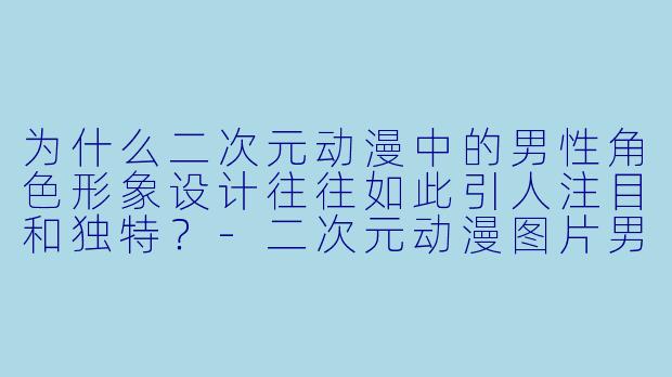 为什么二次元动漫中的男性角色形象设计往往如此引人注目和独特？-二次元动漫图片男