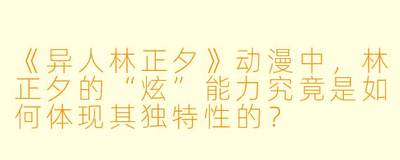 《异人林正夕》动漫中，林正夕的“炫”能力究竟是如何体现其独特性的？