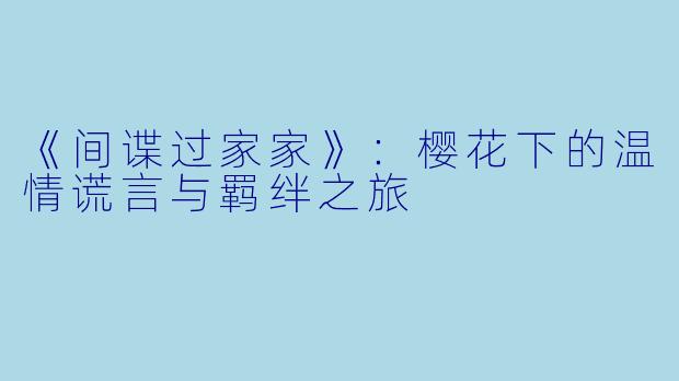《间谍过家家》：樱花下的温情谎言与羁绊之旅