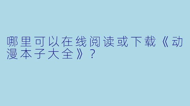 哪里可以在线阅读或下载《动漫本子大全》？