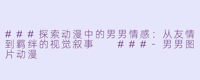 ###探索动漫中的男男情感：从友情到羁绊的视觉叙事

###-男男图片动漫