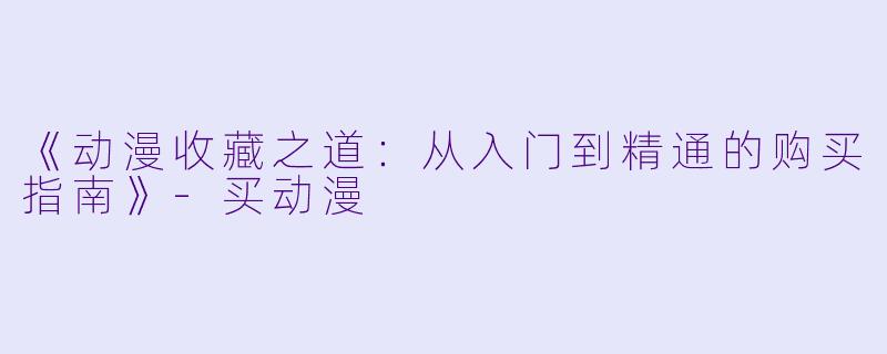 《动漫收藏之道：从入门到精通的购买指南》-买动漫