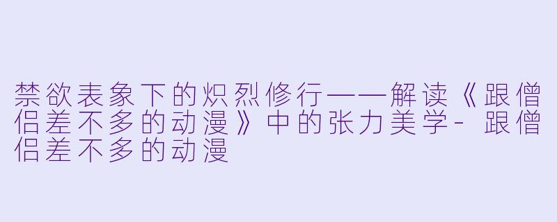 禁欲表象下的炽烈修行——解读《跟僧侣差不多的动漫》中的张力美学-跟僧侣差不多的动漫