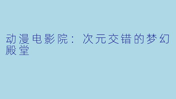 动漫电影院：次元交错的梦幻殿堂