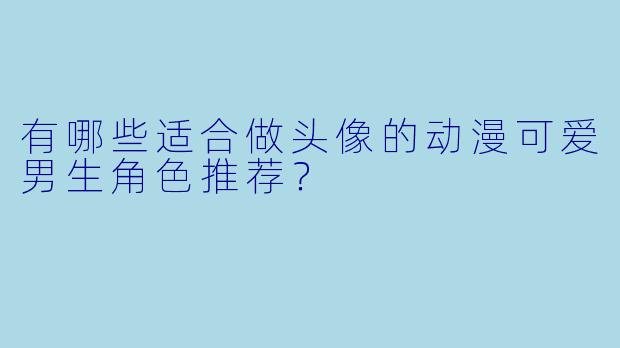 有哪些适合做头像的动漫可爱男生角色推荐?