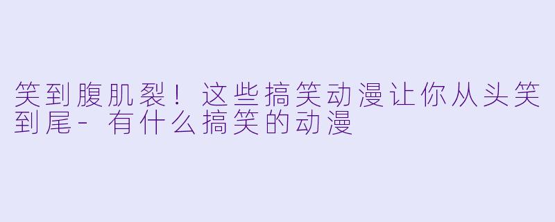 笑到腹肌裂！这些搞笑动漫让你从头笑到尾-有什么搞笑的动漫