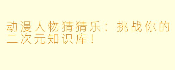 动漫人物猜猜乐：挑战你的二次元知识库！