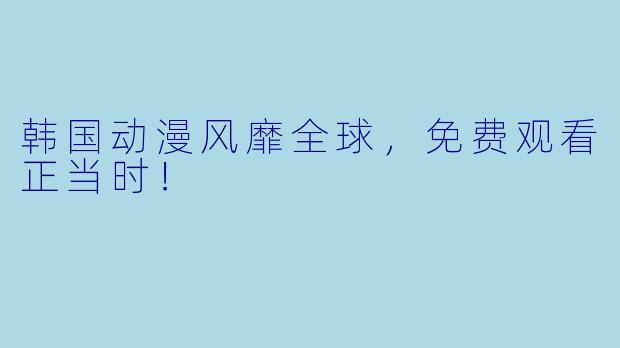 韩国动漫风靡全球，免费观看正当时！