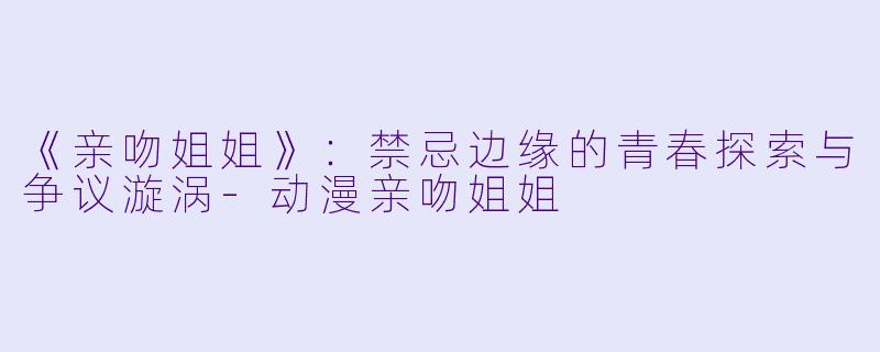 《亲吻姐姐》：禁忌边缘的青春探索与争议漩涡-动漫亲吻姐姐