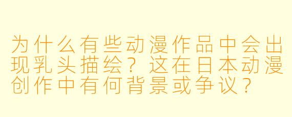 为什么有些动漫作品中会出现乳头描绘？这在日本动漫创作中有何背景或争议？