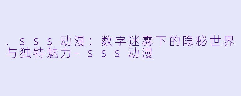 .sss动漫：数字迷雾下的隐秘世界与独特魅力-sss动漫