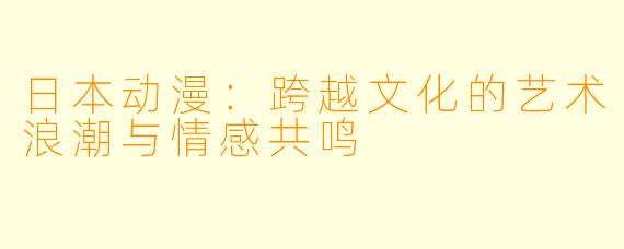 日本动漫：跨越文化的艺术浪潮与情感共鸣