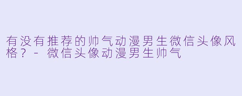有没有推荐的帅气动漫男生微信头像风格？