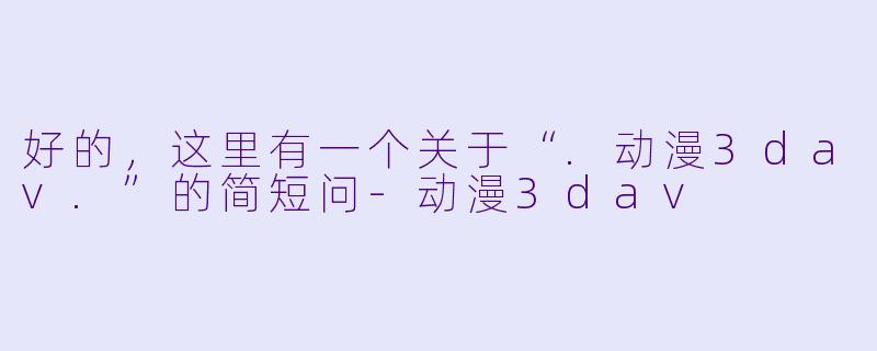 好的，这里有一个关于“.动漫3dav.”的简短问-动漫3dav