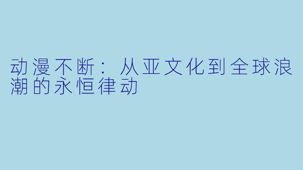 动漫不断：从亚文化到全球浪潮的永恒律动