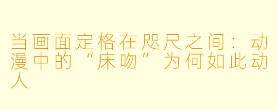 当画面定格在咫尺之间：动漫中的“床吻”为何如此动人
