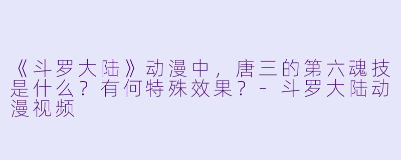 《斗罗大陆》动漫中，唐三的第六魂技是什么？有何特殊效果？-斗罗大陆动漫视频