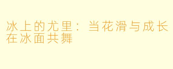 冰上的尤里：当花滑与成长在冰面共舞
