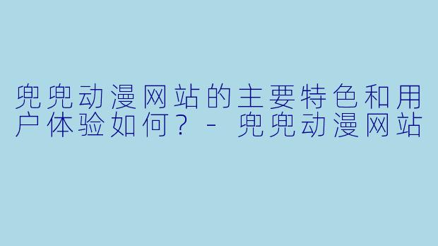 兜兜动漫网站的主要特色和用户体验如何？