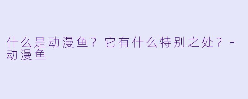 什么是动漫鱼？它有什么特别之处？-动漫鱼