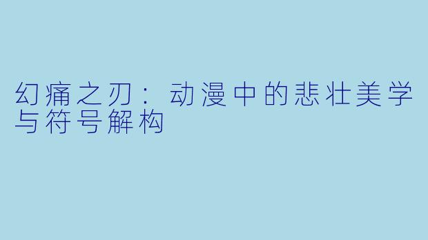 幻痛之刃：动漫中的悲壮美学与符号解构