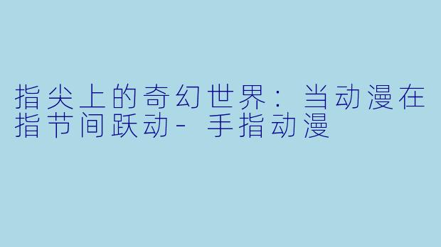 指尖上的奇幻世界：当动漫在指节间跃动-手指动漫