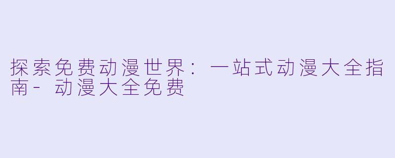 探索免费动漫世界：一站式动漫大全指南-动漫大全免费