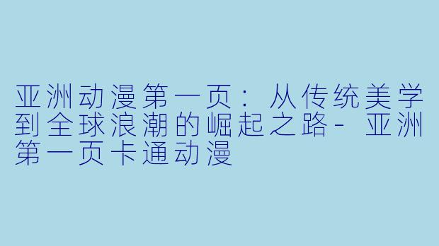 亚洲动漫第一页：从传统美学到全球浪潮的崛起之路-亚洲第一页卡通动漫