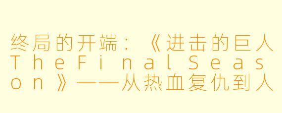 终局的开端：《进击的巨人TheFinalSeason》——从热血复仇到人性深渊的史诗变奏