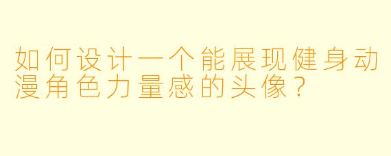如何设计一个能展现健身动漫角色力量感的头像？
