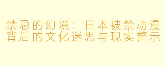 禁忌的幻境：日本被禁动漫背后的文化迷思与现实警示