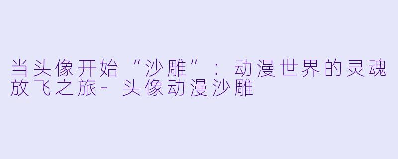 当头像开始“沙雕”：动漫世界的灵魂放飞之旅-头像动漫沙雕