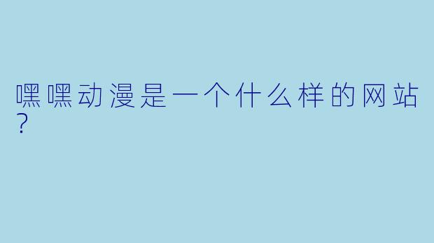 嘿嘿动漫是一个什么样的网站？